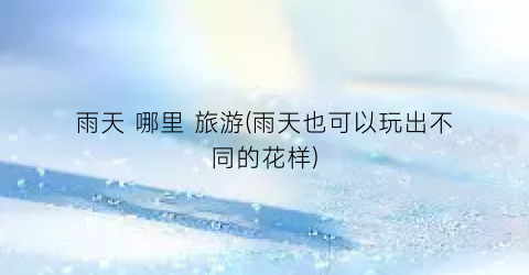 雨天 哪里 旅游(雨天也可以玩出不同的花样)